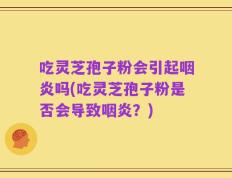 吃灵芝孢子粉会引起咽炎吗(吃灵芝孢子粉是否会导致咽炎？)