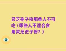 灵芝孢子粉那些人不可吃 (哪些人不适合食用灵芝孢子粉？)