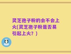 灵芝孢子粉的会不会上火(灵芝孢子粉是否易引起上火？)