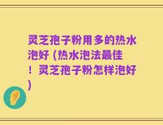 灵芝孢子粉用多的热水泡好 (热水泡法最佳！灵芝孢子粉怎样泡好)