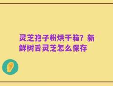灵芝孢子粉烘干箱？新鲜树舌灵芝怎么保存