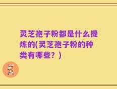 灵芝孢子粉都是什么提炼的(灵芝孢子粉的种类有哪些？)