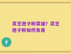 灵芝孢子粉菜谱？灵芝孢子粉如何食用