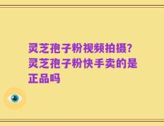灵芝孢子粉视频拍摄？灵芝孢子粉快手卖的是正品吗