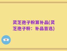 灵芝孢子粉算补品(灵芝孢子粉：补品首选)