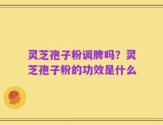 灵芝孢子粉调脾吗？灵芝孢子粉的功效是什么