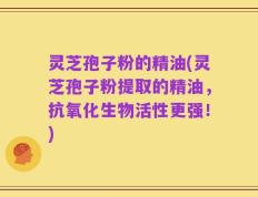 灵芝孢子粉的精油(灵芝孢子粉提取的精油，抗氧化生物活性更强！)