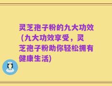 灵芝孢子粉的九大功效 (九大功效享受，灵芝孢子粉助你轻松拥有健康生活)