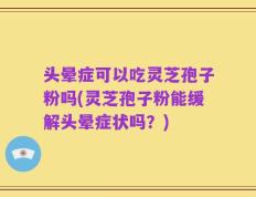 头晕症可以吃灵芝孢子粉吗(灵芝孢子粉能缓解头晕症状吗？)