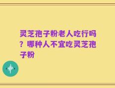 灵芝孢子粉老人吃行吗？哪种人不宜吃灵芝孢子粉