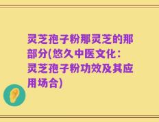 灵芝孢子粉那灵芝的那部分(悠久中医文化：灵芝孢子粉功效及其应用场合)