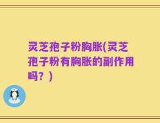 灵芝孢子粉胸胀(灵芝孢子粉有胸胀的副作用吗？)