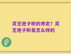 灵芝孢子粉的界定？灵芝孢子粉是怎么样的