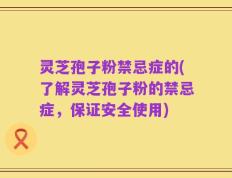 灵芝孢子粉禁忌症的(了解灵芝孢子粉的禁忌症，保证安全使用)