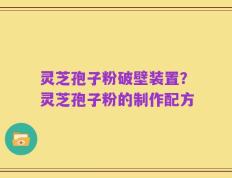 灵芝孢子粉破壁装置？灵芝孢子粉的制作配方