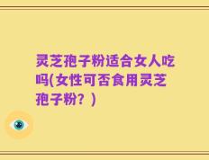 灵芝孢子粉适合女人吃吗(女性可否食用灵芝孢子粉？)