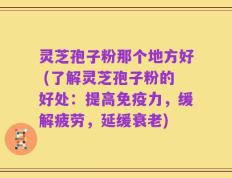 灵芝孢子粉那个地方好 (了解灵芝孢子粉的好处：提高免疫力，缓解疲劳，延缓衰老)