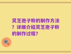 灵芝孢子粉的制作方法？详细介绍灵芝孢子粉的制作过程？