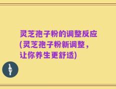 灵芝孢子粉的调整反应(灵芝孢子粉新调整，让你养生更舒适)