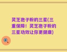 灵芝孢子粉的三星(三重保障！灵芝孢子粉的三星功效让你更健康)