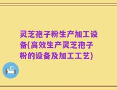 灵芝孢子粉生产加工设备(高效生产灵芝孢子粉的设备及加工工艺)