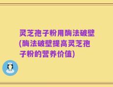 灵芝孢子粉用酶法破壁(酶法破壁提高灵芝孢子粉的营养价值)