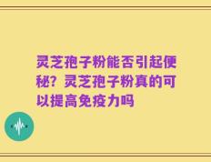 灵芝孢子粉能否引起便秘？灵芝孢子粉真的可以提高免疫力吗