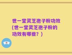世一堂灵芝孢子粉功效(世一堂灵芝孢子粉的功效有哪些？)