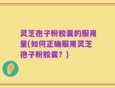 灵芝孢子粉胶囊的服用量(如何正确服用灵芝孢子粉胶囊？)
