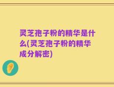 灵芝孢子粉的精华是什么(灵芝孢子粉的精华成分解密)