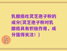 乳腺癌吃灵芝孢子粉的成分(灵芝孢子粉对乳腺癌具有积极作用，成分值得关注！)