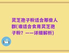 灵芝孢子粉适合那些人群(谁适合食用灵芝孢子粉？——详细解析)