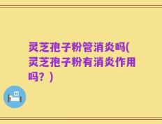 灵芝孢子粉管消炎吗(灵芝孢子粉有消炎作用吗？)