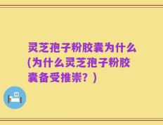 灵芝孢子粉胶囊为什么(为什么灵芝孢子粉胶囊备受推崇？)