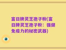 富日牌灵芝孢子粉(富日牌灵芝孢子粉：强健免疫力的秘密武器)