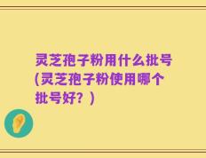 灵芝孢子粉用什么批号(灵芝孢子粉使用哪个批号好？)