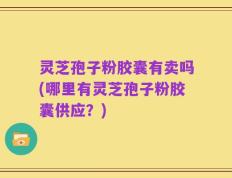 灵芝孢子粉胶囊有卖吗(哪里有灵芝孢子粉胶囊供应？)