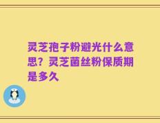 灵芝孢子粉避光什么意思？灵芝菌丝粉保质期是多久