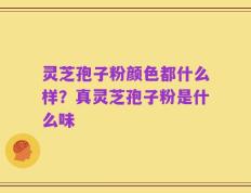 灵芝孢子粉颜色都什么样？真灵芝孢子粉是什么味