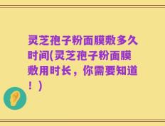 灵芝孢子粉面膜敷多久时间(灵芝孢子粉面膜敷用时长，你需要知道！)
