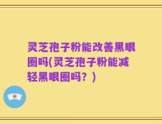 灵芝孢子粉能改善黑眼圈吗(灵芝孢子粉能减轻黑眼圈吗？)