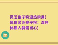 灵芝孢子粉湿热禁用(慎用灵芝孢子粉：湿热体质人群需当心)