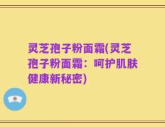 灵芝孢子粉面霜(灵芝孢子粉面霜：呵护肌肤健康新秘密)