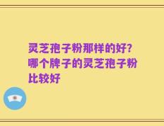 灵芝孢子粉那样的好？哪个牌子的灵芝孢子粉比较好