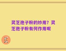 灵芝孢子粉的妙用？灵芝孢子粉有何作用呢