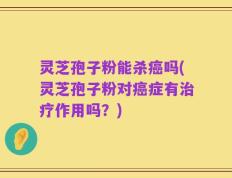 灵芝孢子粉能杀癌吗(灵芝孢子粉对癌症有治疗作用吗？)