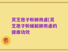 灵芝孢子粉肺阴虚(灵芝孢子粉缓解肺阴虚的健康功效