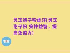 灵芝孢子粉虚汗(灵芝孢子粉 安神益智，提高免疫力)