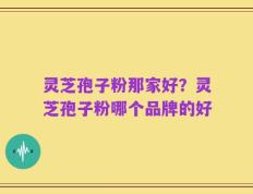 灵芝孢子粉那家好？灵芝孢子粉哪个品牌的好