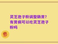 灵芝孢子粉调整肠胃？有胃病可以吃灵芝孢子粉吗